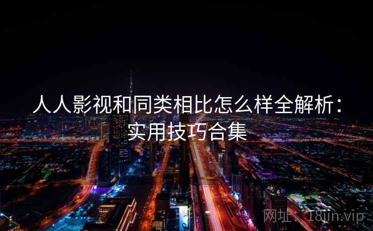 人人影视和同类相比怎么样全解析：实用技巧合集