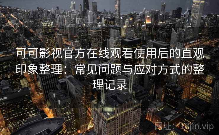 可可影视官方在线观看使用后的直观印象整理：常见问题与应对方式的整理记录