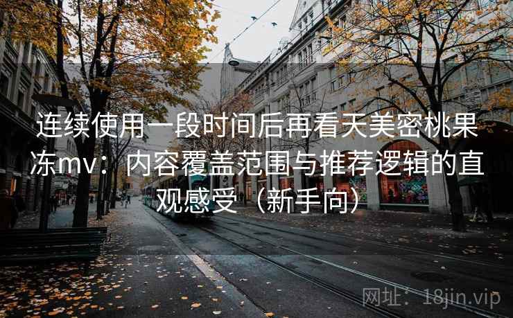 连续使用一段时间后再看天美密桃果冻mv：内容覆盖范围与推荐逻辑的直观感受（新手向）