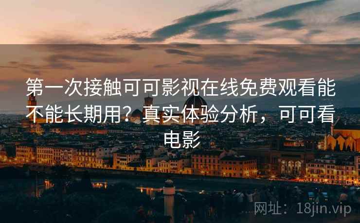 第一次接触可可影视在线免费观看能不能长期用？真实体验分析，可可看电影