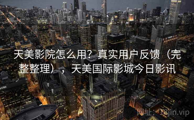 天美影院怎么用？真实用户反馈（完整整理），天美国际影城今日影讯