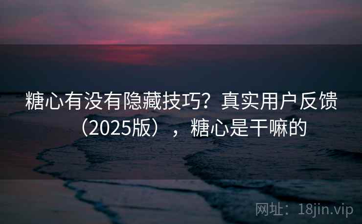 糖心有没有隐藏技巧？真实用户反馈（2025版），糖心是干嘛的