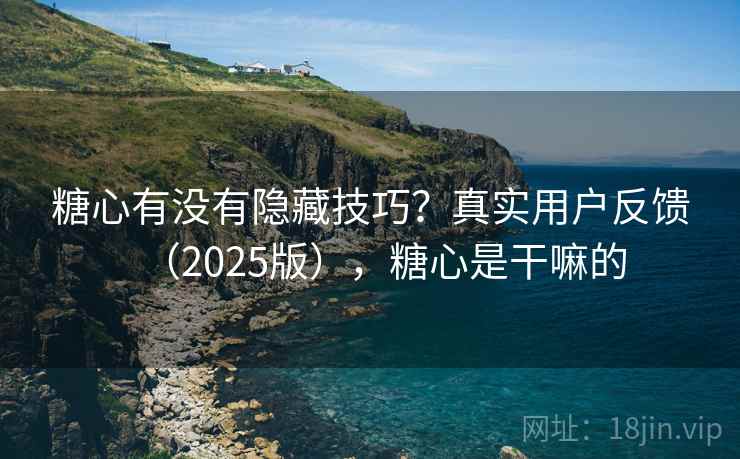 糖心有没有隐藏技巧？真实用户反馈（2025版），糖心是干嘛的