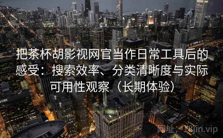 把茶杯胡影视网官当作日常工具后的感受：搜索效率、分类清晰度与实际可用性观察（长期体验）