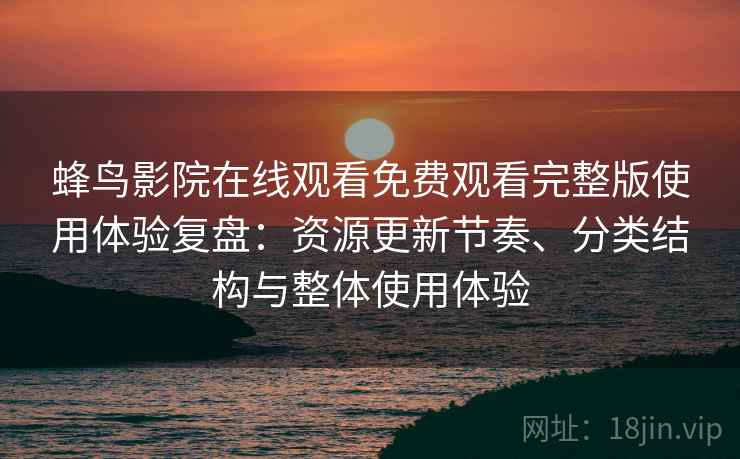 蜂鸟影院在线观看免费观看完整版使用体验复盘：资源更新节奏、分类结构与整体使用体验