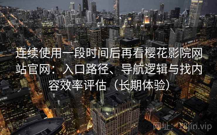 连续使用一段时间后再看樱花影院网站官网：入口路径、导航逻辑与找内容效率评估（长期体验）