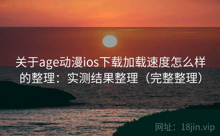 关于age动漫ios下载加载速度怎么样的整理：实测结果整理（完整整理）