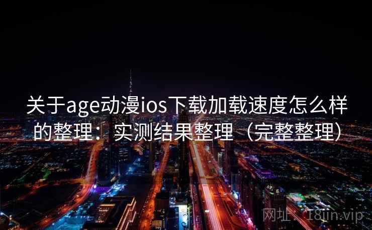 关于age动漫ios下载加载速度怎么样的整理：实测结果整理（完整整理）