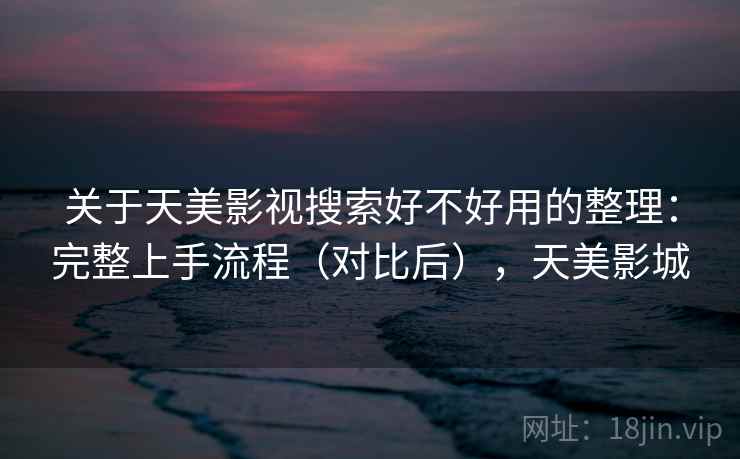 关于天美影视搜索好不好用的整理：完整上手流程（对比后），天美影城