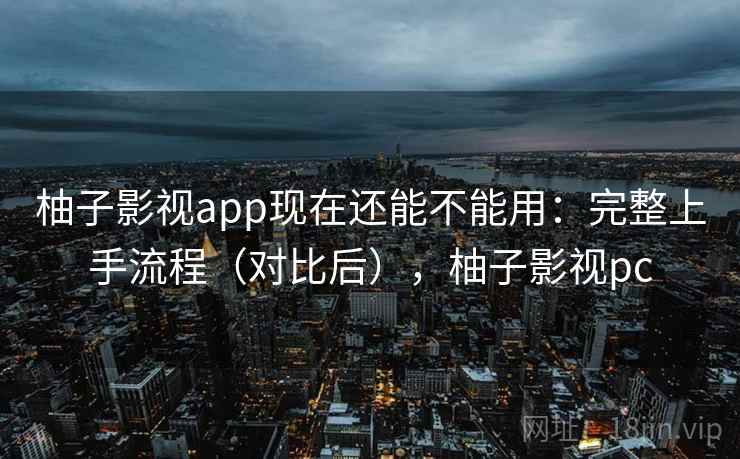 柚子影视app现在还能不能用：完整上手流程（对比后），柚子影视pc