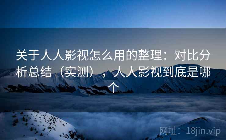 关于人人影视怎么用的整理：对比分析总结（实测），人人影视到底是哪个