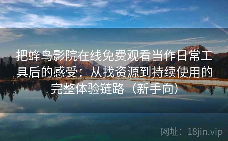 把蜂鸟影院在线免费观看当作日常工具后的感受：从找资源到持续使用的完整体验链路（新手向）