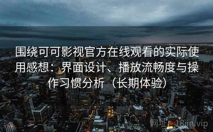 围绕可可影视官方在线观看的实际使用感想：界面设计、播放流畅度与操作习惯分析（长期体验）