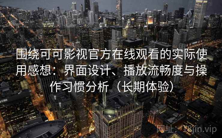 围绕可可影视官方在线观看的实际使用感想：界面设计、播放流畅度与操作习惯分析（长期体验）
