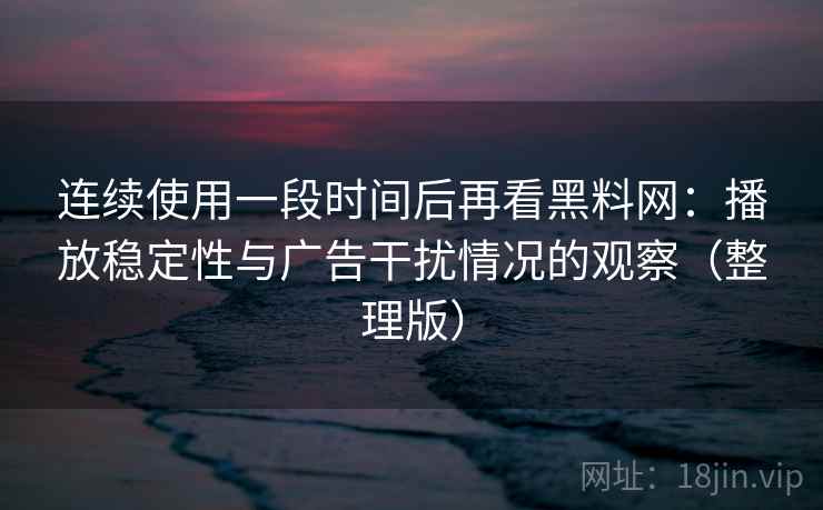 连续使用一段时间后再看黑料网：播放稳定性与广告干扰情况的观察（整理版）