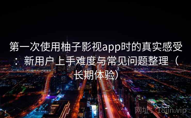 第一次使用柚子影视app时的真实感受：新用户上手难度与常见问题整理（长期体验）