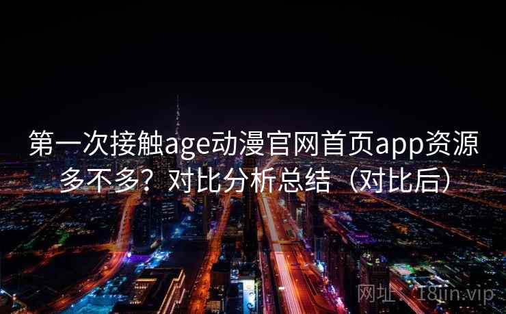 第一次接触age动漫官网首页app资源多不多？对比分析总结（对比后）