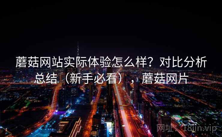 蘑菇网站实际体验怎么样？对比分析总结（新手必看），蘑菇网片