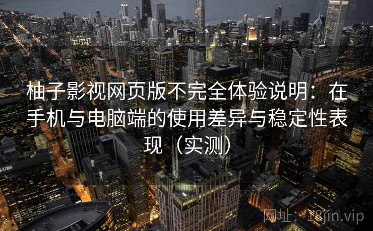 柚子影视网页版不完全体验说明：在手机与电脑端的使用差异与稳定性表现（实测）