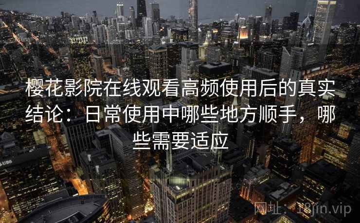 樱花影院在线观看高频使用后的真实结论：日常使用中哪些地方顺手，哪些需要适应