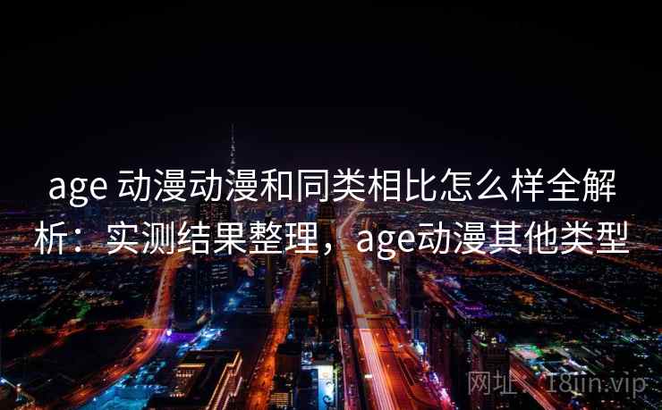 age 动漫动漫和同类相比怎么样全解析：实测结果整理，age动漫其他类型