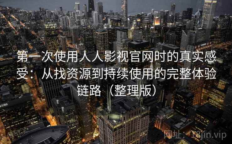 第一次使用人人影视官网时的真实感受：从找资源到持续使用的完整体验链路（整理版）