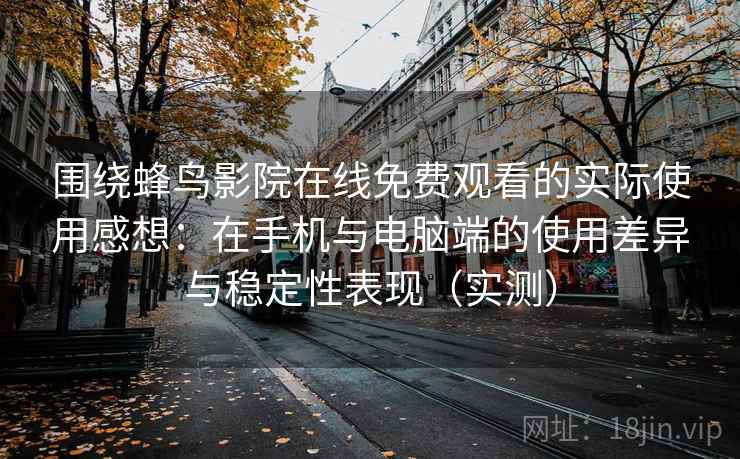 围绕蜂鸟影院在线免费观看的实际使用感想:在手机与电脑端的使用差异与稳定性表现(实测) 围绕蜂鸟影院在线免费观看的实际使用感想:在手机与电脑端的使用差异与稳定性表现(实测)