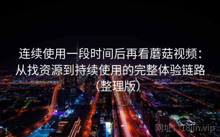 连续使用一段时间后再看蘑菇视频：从找资源到持续使用的完整体验链路（整理版）