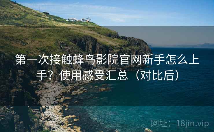 第一次接触蜂鸟影院官网新手怎么上手？使用感受汇总（对比后）