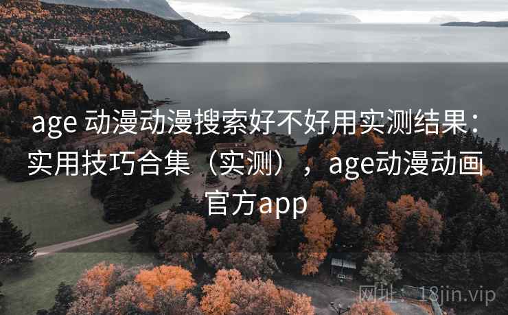 age 动漫动漫搜索好不好用实测结果：实用技巧合集（实测），age动漫动画官方app