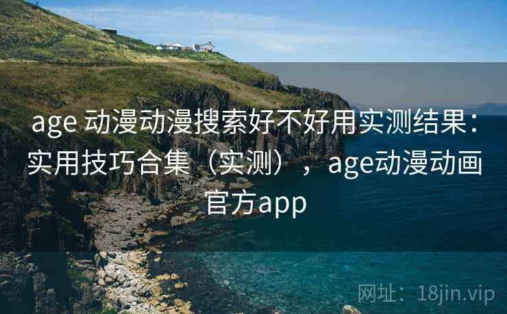 age 动漫动漫搜索好不好用实测结果：实用技巧合集（实测），age动漫动画官方app