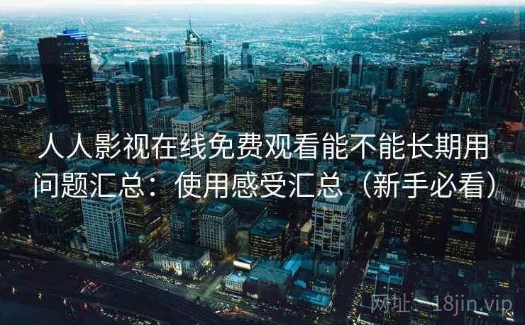 人人影视在线免费观看能不能长期用问题汇总：使用感受汇总（新手必看）