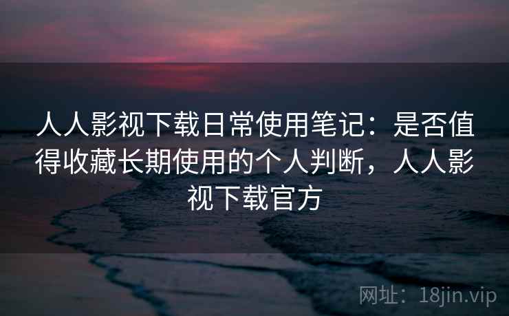 人人影视下载日常使用笔记:是否值得收藏长期使用的个人判断,人人影视下载官方 人人影视下载日常使用笔记:是否值得收藏长期使用的个人判断,人人影视下载官方