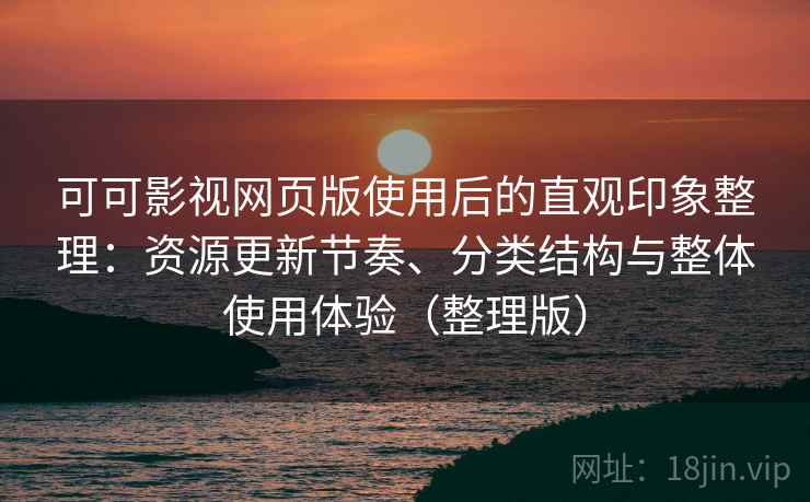 可可影视网页版使用后的直观印象整理：资源更新节奏、分类结构与整体使用体验（整理版）