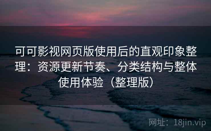 可可影视网页版使用后的直观印象整理：资源更新节奏、分类结构与整体使用体验（整理版）
