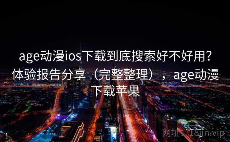 age动漫ios下载到底搜索好不好用？体验报告分享（完整整理），age动漫下载苹果