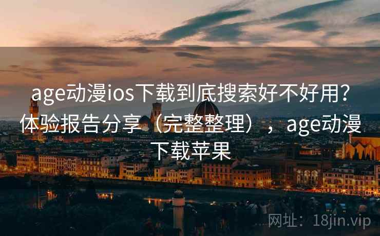 age动漫ios下载到底搜索好不好用？体验报告分享（完整整理），age动漫下载苹果