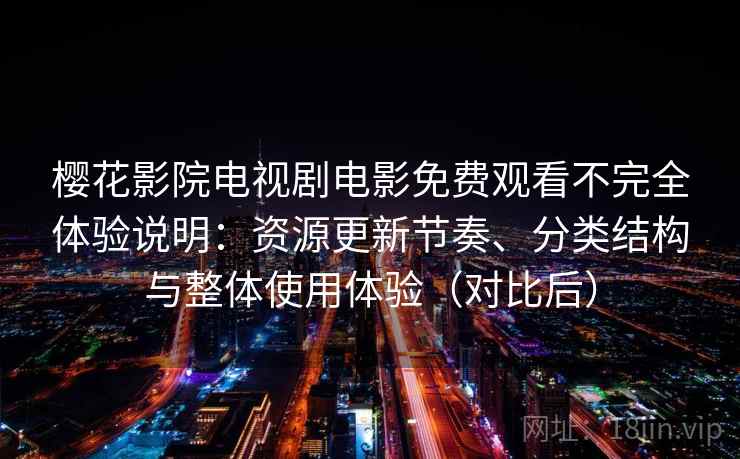 樱花影院电视剧电影免费观看不完全体验说明：资源更新节奏、分类结构与整体使用体验（对比后）