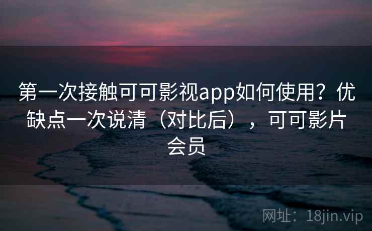 第一次接触可可影视app如何使用？优缺点一次说清（对比后），可可影片会员