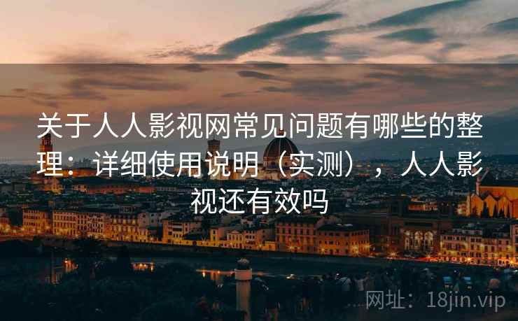 关于人人影视网常见问题有哪些的整理：详细使用说明（实测），人人影视还有效吗