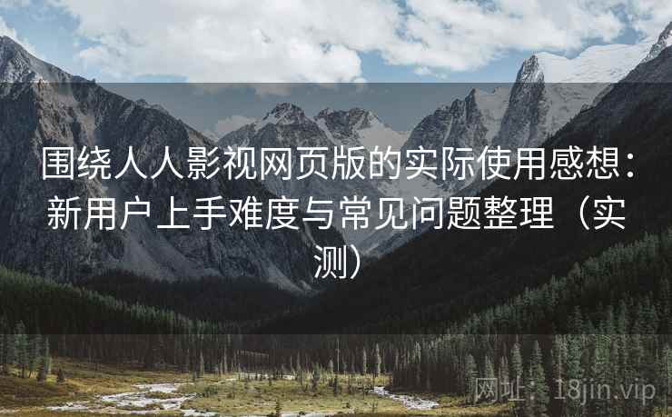 围绕人人影视网页版的实际使用感想：新用户上手难度与常见问题整理（实测）