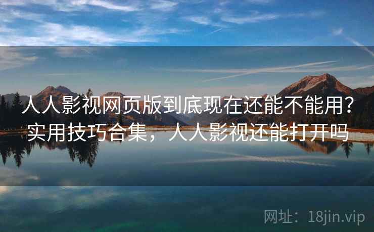 人人影视网页版到底现在还能不能用？实用技巧合集，人人影视还能打开吗