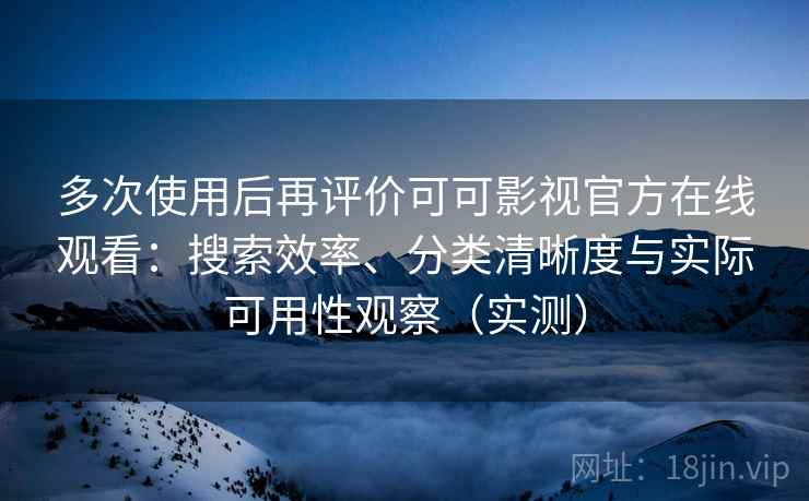 多次使用后再评价可可影视官方在线观看:搜索效率、分类清晰度与实际可用性观察(实测) 多次使用后再评价可可影视官方在线观看:搜索效率、分类清晰度与实际可用性观察(实测)