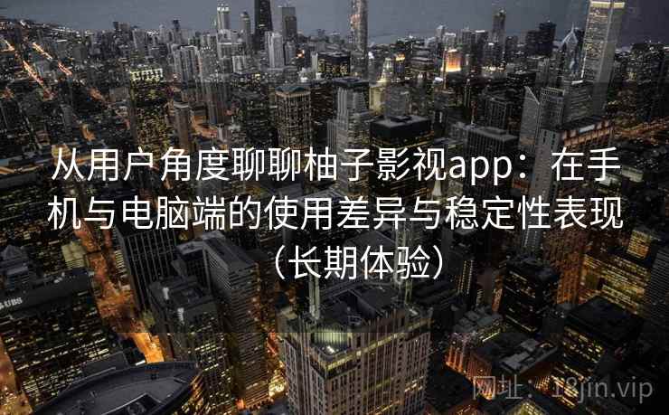 从用户角度聊聊柚子影视app:在手机与电脑端的使用差异与稳定性表现(长期体验) 从用户角度聊聊柚子影视app:在手机与电脑端的使用差异与稳定性表现(长期体验)
