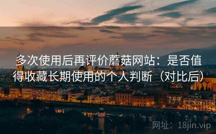 多次使用后再评价蘑菇网站：是否值得收藏长期使用的个人判断（对比后）