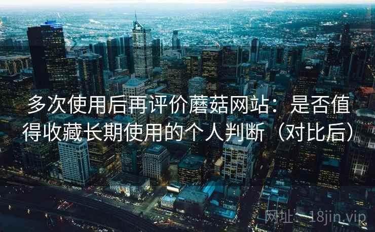 多次使用后再评价蘑菇网站：是否值得收藏长期使用的个人判断（对比后）