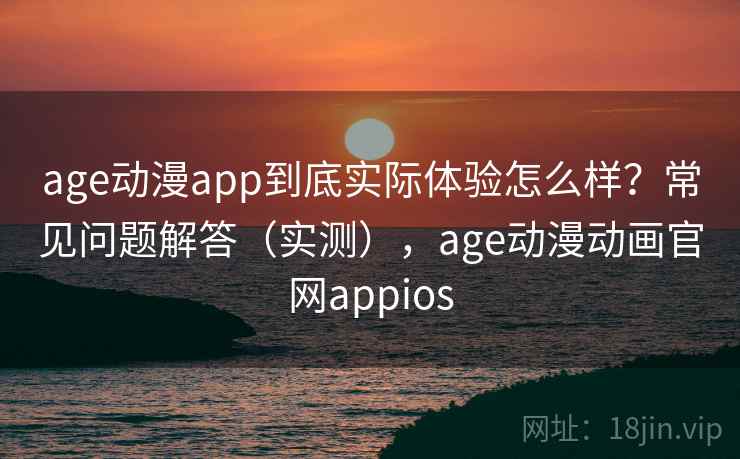 age动漫app到底实际体验怎么样？常见问题解答（实测），age动漫动画官网appios