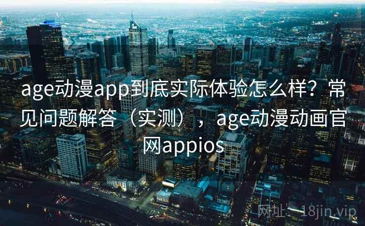 age动漫app到底实际体验怎么样？常见问题解答（实测），age动漫动画官网appios