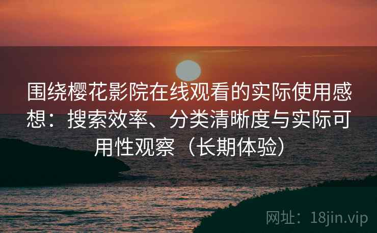 围绕樱花影院在线观看的实际使用感想：搜索效率、分类清晰度与实际可用性观察（长期体验）