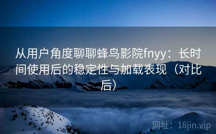 从用户角度聊聊蜂鸟影院fnyy：长时间使用后的稳定性与加载表现（对比后）